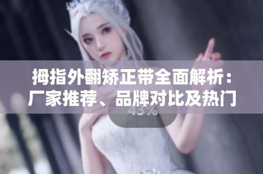 拇指外翻矫正带全面解析：厂家推荐、品牌对比及热门讨论