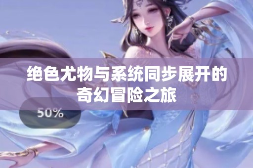绝色尤物与系统同步展开的奇幻冒险之旅