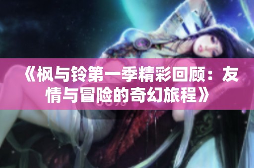《枫与铃第一季精彩回顾：友情与冒险的奇幻旅程》