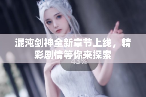 混沌剑神全新章节上线，精彩剧情等你来探索