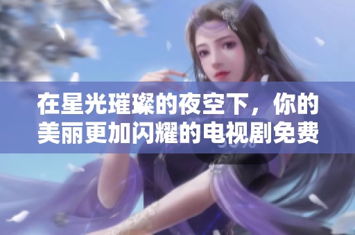 在星光璀璨的夜空下，你的美丽更加闪耀的电视剧免费观看