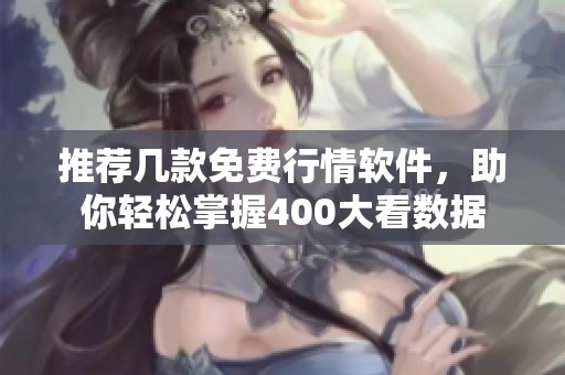 推荐几款免费行情软件，助你轻松掌握400大看数据