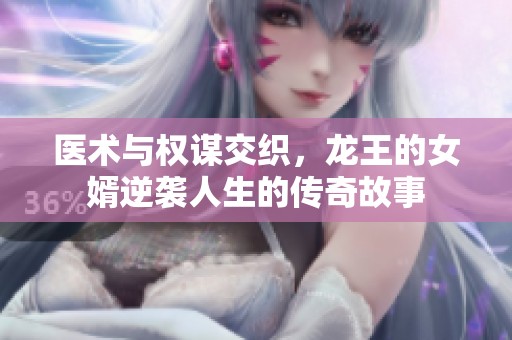 医术与权谋交织，龙王的女婿逆袭人生的传奇故事