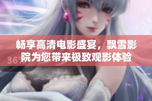 畅享高清电影盛宴，飘雪影院为您带来极致观影体验