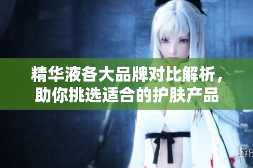 精华液各大品牌对比解析，助你挑选适合的护肤产品