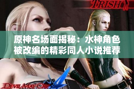 原神名场面揭秘：水神角色被改编的精彩同人小说推荐