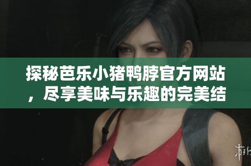 探秘芭乐小猪鸭脖官方网站，尽享美味与乐趣的完美结合