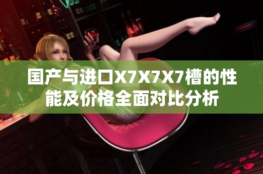 国产与进口X7X7X7槽的性能及价格全面对比分析