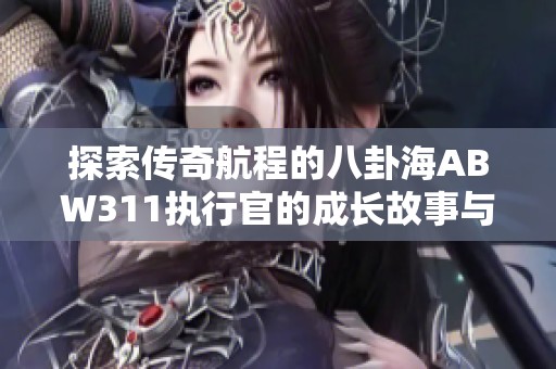 探索传奇航程的八卦海ABW311执行官的成长故事与人生百态