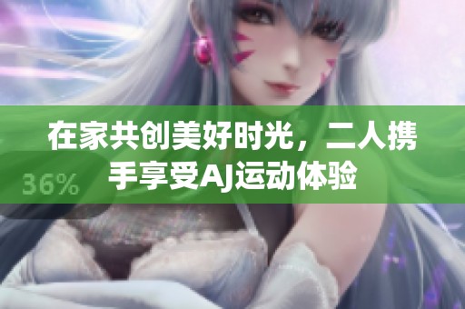 在家共创美好时光，二人携手享受AJ运动体验
