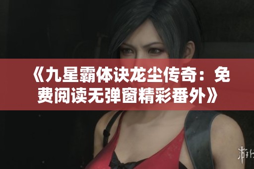 《九星霸体诀龙尘传奇：免费阅读无弹窗精彩番外》