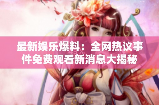 最新娱乐爆料：全网热议事件免费观看新消息大揭秘