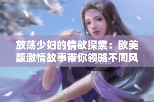 放荡少妇的情欲探索：欧美版激情故事带你领略不同风情