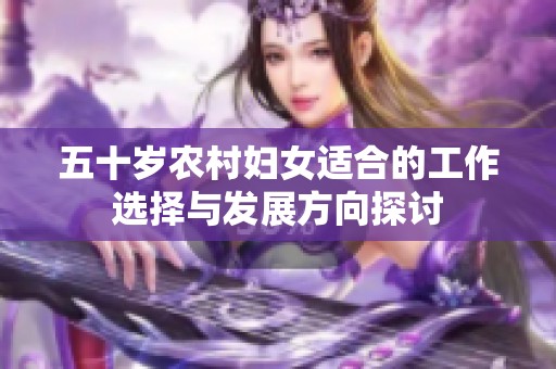 五十岁农村妇女适合的工作选择与发展方向探讨