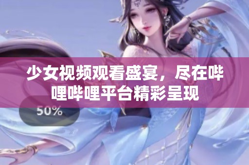 少女视频观看盛宴，尽在哔哩哔哩平台精彩呈现