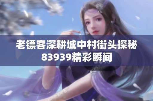 老镖客深耕城中村街头探秘83939精彩瞬间