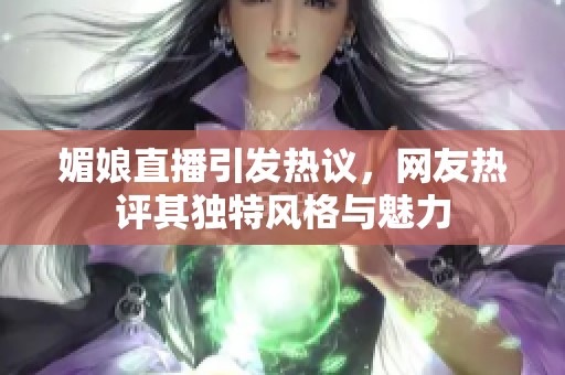 媚娘直播引发热议，网友热评其独特风格与魅力