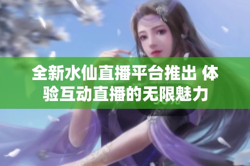 全新水仙直播平台推出 体验互动直播的无限魅力