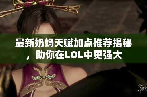 最新奶妈天赋加点推荐揭秘，助你在LOL中更强大