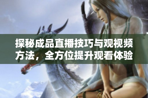 探秘成品直播技巧与观视频方法，全方位提升观看体验