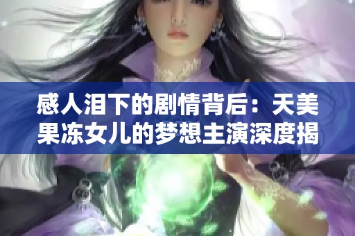 感人泪下的剧情背后：天美果冻女儿的梦想主演深度揭秘