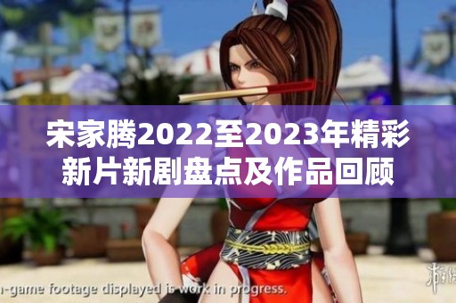 宋家腾2022至2023年精彩新片新剧盘点及作品回顾