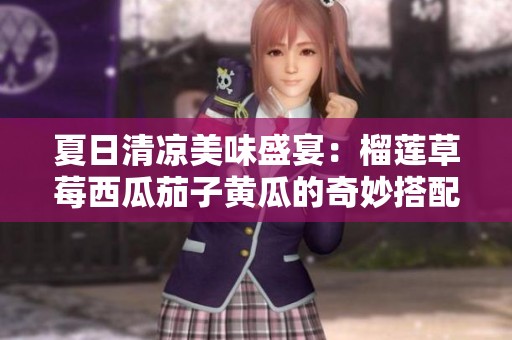 夏日清凉美味盛宴：榴莲草莓西瓜茄子黄瓜的奇妙搭配
