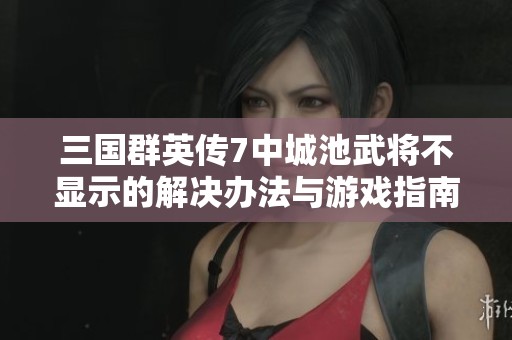 三国群英传7中城池武将不显示的解决办法与游戏指南