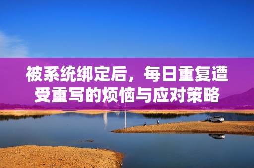 被系统绑定后，每日重复遭受重写的烦恼与应对策略