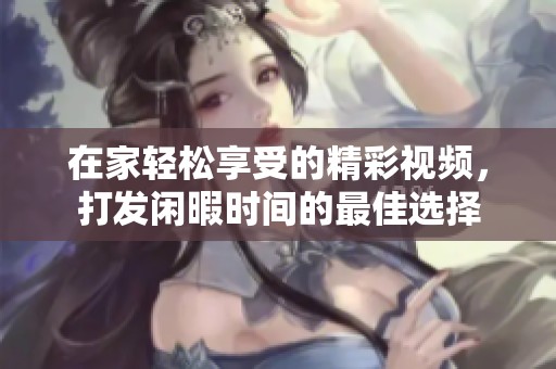 在家轻松享受的精彩视频，打发闲暇时间的最佳选择