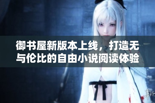 御书屋新版本上线，打造无与伦比的自由小说阅读体验