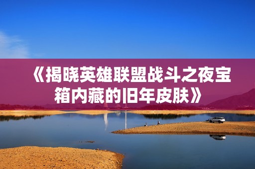 《揭晓英雄联盟战斗之夜宝箱内藏的旧年皮肤》