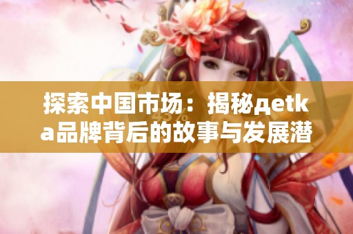 探索中国市场：揭秘дetka品牌背后的故事与发展潜力