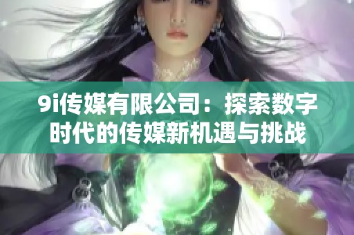 9i传媒有限公司：探索数字时代的传媒新机遇与挑战