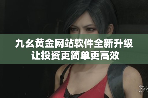 九幺黄金网站软件全新升级 让投资更简单更高效
