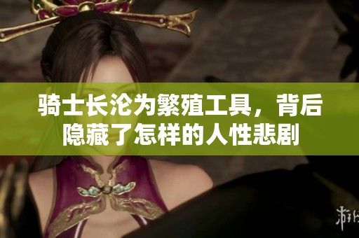 骑士长沦为繁殖工具，背后隐藏了怎样的人性悲剧