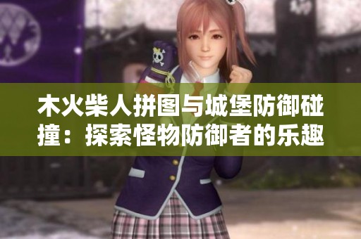 木火柴人拼图与城堡防御碰撞：探索怪物防御者的乐趣与策略