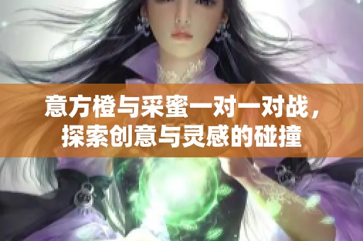意方橙与采蜜一对一对战，探索创意与灵感的碰撞