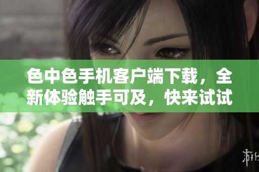 色中色手机客户端下载，全新体验触手可及，快来试试吧！