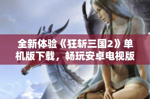 全新体验《狂斩三国2》单机版下载，畅玩安卓电视版乐趣无穷