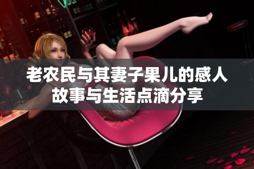 老农民与其妻子果儿的感人故事与生活点滴分享