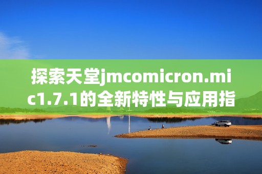 探索天堂jmcomicron.mic1.7.1的全新特性与应用指南