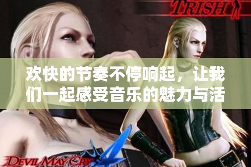 欢快的节奏不停响起，让我们一起感受音乐的魅力与活力