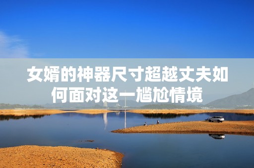 女婿的神器尺寸超越丈夫如何面对这一尴尬情境