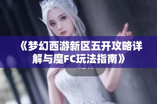 《梦幻西游新区五开攻略详解与魔FC玩法指南》