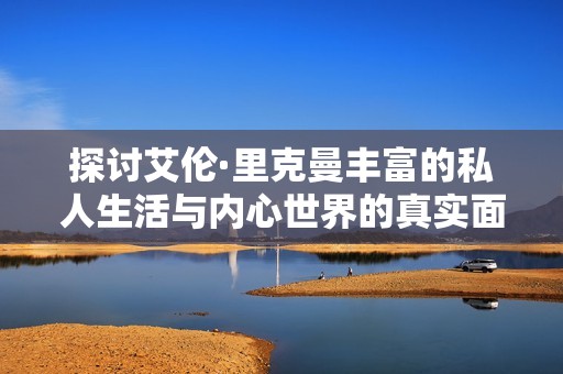 探讨艾伦·里克曼丰富的私人生活与内心世界的真实面貌