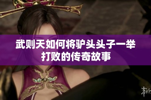 武则天如何将驴头头子一举打败的传奇故事