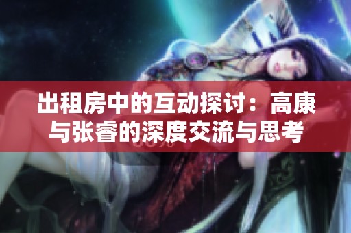 出租房中的互动探讨：高康与张睿的深度交流与思考