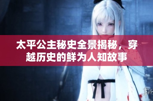 太平公主秘史全景揭秘，穿越历史的鲜为人知故事