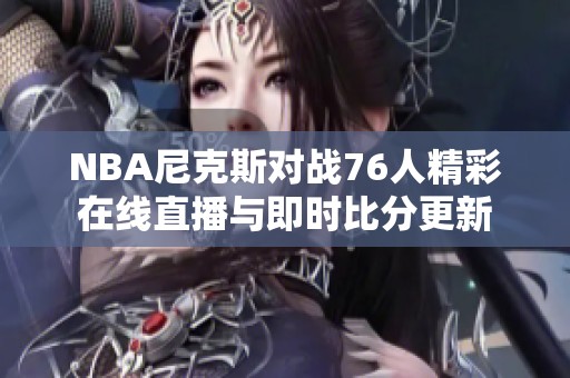 NBA尼克斯对战76人精彩在线直播与即时比分更新